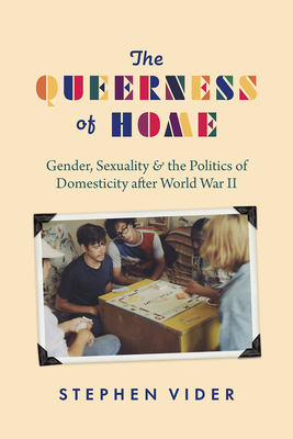 The Queerness of Home: Gender, Sexuality, and the Politics of Domesticity After World War II - Stephen Vider