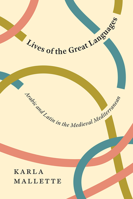 Lives of the Great Languages: Arabic and Latin in the Medieval Mediterranean - Karla Mallette
