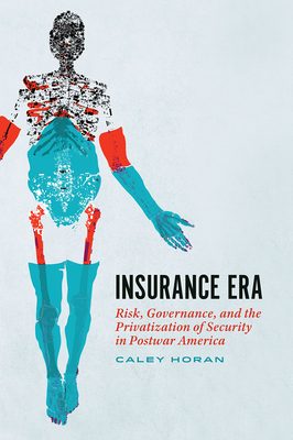 Insurance Era: Risk, Governance, and the Privatization of Security in Postwar America - Caley Horan