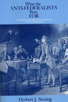 What the Anti-Federalists Were for: The Political Thought of the Opponents of the Constitution - Herbert J. Storing