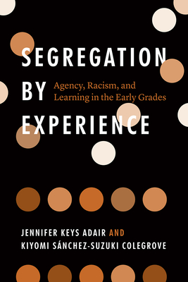 Segregation by Experience: Agency, Racism, and Learning in the Early Grades - Jennifer Keys Adair