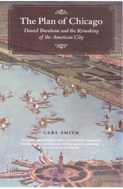 The Plan of Chicago: Daniel Burnham and the Remaking of the American City - Carl Smith