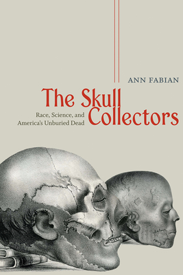 The Skull Collectors: Race, Science, and America's Unburied Dead - Ann Fabian