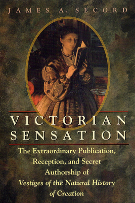 Victorian Sensation: The Extraordinary Publication, Reception, and Secret Authorship of Vestiges of the Natural History of Creation - James A. Secord