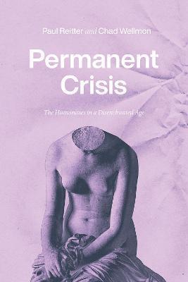 Permanent Crisis: The Humanities in a Disenchanted Age - Paul Reitter