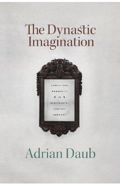 Coperta cărții 'The Dynastic Imagination: Family and Modernity in Nineteenth-Century Germany - Adrian Daub'
