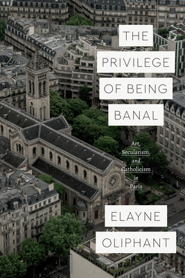 The Privilege of Being Banal: Art, Secularism, and Catholicism in Paris - Elayne Oliphant