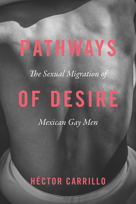 Pathways of Desire: The Sexual Migration of Mexican Gay Men - Héctor Carrillo