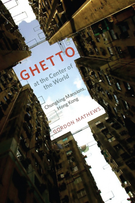 Ghetto at the Center of the World: Chungking Mansions, Hong Kong - Gordon Mathews