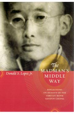Coperta cărții 'The Madman's Middle Way: Reflections on Reality of the Tibetan Monk Gendun Chopel - Donald S. Lopez Jr'