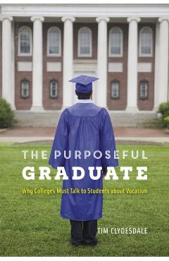 Coperta cărții 'The Purposeful Graduate: Why Colleges Must Talk to Students about Vocation - Tim Clydesdale'