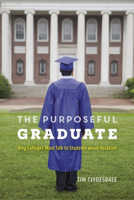 Coperta cărții 'The Purposeful Graduate: Why Colleges Must Talk to Students about Vocation - Tim Clydesdale'