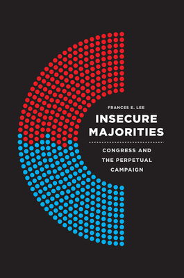 Insecure Majorities: Congress and the Perpetual Campaign - Frances E. Lee