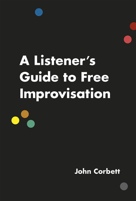 A Listener's Guide to Free Improvisation - John Corbett