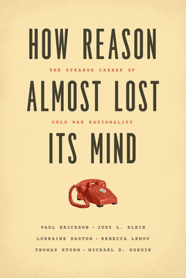 How Reason Almost Lost Its Mind: The Strange Career of Cold War Rationality - Paul Erickson