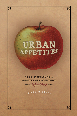 Urban Appetites: Food and Culture in Nineteenth-Century New York - Cindy R. Lobel