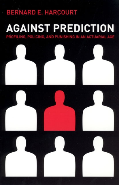 Against Prediction: Profiling, Policing, and Punishing in an Actuarial Age - Bernard E. Harcourt