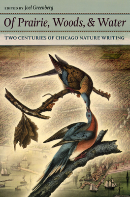 Of Prairie, Woods, & Water: Two Centuries of Chicago Nature Writing - Joel Greenberg