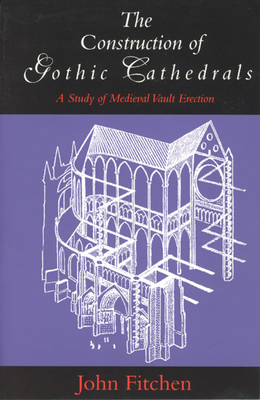The Construction of Gothic Cathedrals: A Study of Medieval Vault Erection - John Fitchen