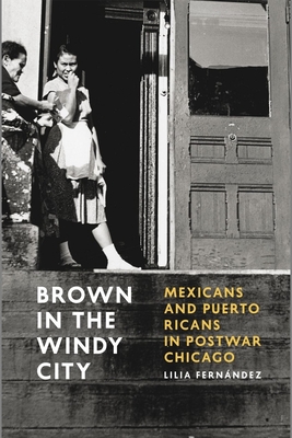 Brown in the Windy City: Mexicans and Puerto Ricans in Postwar Chicago - Lilia Fernndez