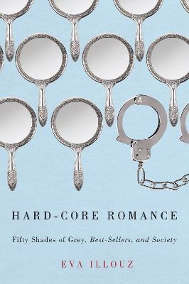 Hard-Core Romance: Fifty Shades of Grey, Best-Sellers, and Society - Eva Illouz