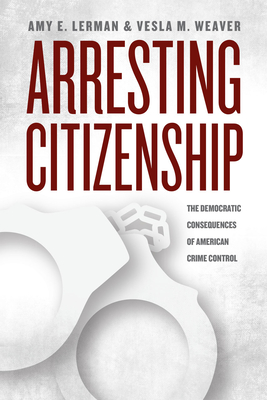 Arresting Citizenship: The Democratic Consequences of American Crime Control - Amy E. Lerman