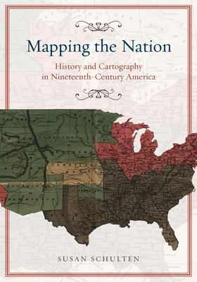 Mapping the Nation: History and Cartography in Nineteenth-Century America - Susan Schulten