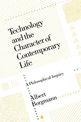 Technology and the Character of Contemporary Life: A Philosophical Inquiry - Albert Borgmann
