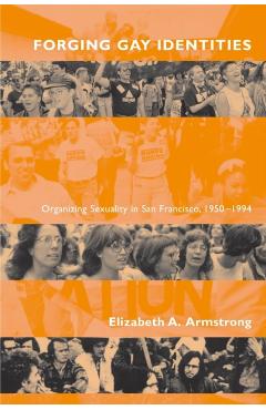 Coperta cărții 'Forging Gay Identities: Organizing Sexuality in San Francisco, 1950-1994 - Elizabeth A. Armstrong'