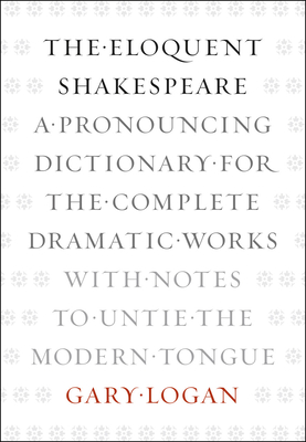 The Eloquent Shakespeare: A Pronouncing Dictionary for the Complete Dramatic Works with Notes to Untie the Modern Tongue - Gary Logan