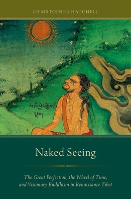 Naked Seeing: The Great Perfection, the Wheel of Time, and Visionary Buddhism in Renaissance Tibet - Christopher Hatchell
