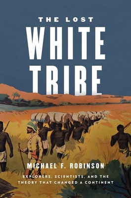 The Lost White Tribe: Explorers, Scientists, and the Theory That Changed a Continent - Michael F. Robinson