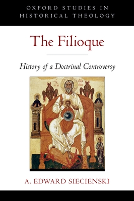 The Filioque: History of a Doctrinal Controversy - A. Edward Siecienski