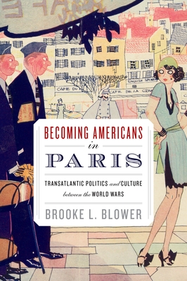 Becoming Americans in Paris: Transatlantic Politics and Culture Between the World Wars - Brooke L. Blower