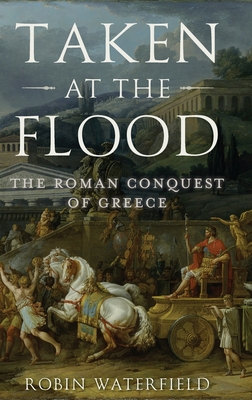 Taken at the Flood: The Roman Conquest of Greece - Robin Waterfield