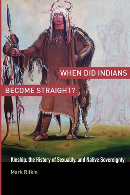 When Did Indians Become Straight?: Kinship, the History of Sexuality, and Native Sovereignty - Mark Rifkin