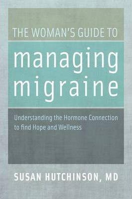 The Woman's Guide to Managing Migraine: Understanding the Hormone Connection to Find Hope and Wellness - Susan Hutchinson