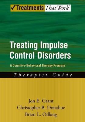 Treating Impulse Control Disorders: A Cognitive-Behavioral Therapy Program, Therapist Guide - Jon E. Grant
