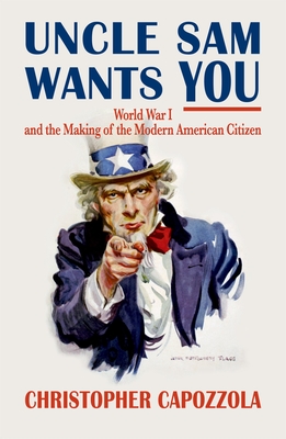 Uncle Sam Wants You: World War I and the Making of the Modern American Citizen - Christopher Capozzola