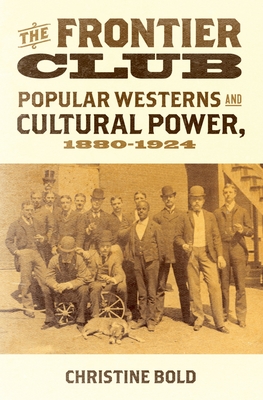 Frontier Club: Popular Westerns and Cultural Power, 1880-1924 - Christine Bold