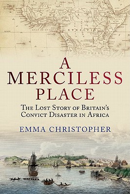 A Merciless Place: The Lost Story of Britain's Convict Disaster in Africa - Emma Christopher