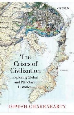 Coperta cărții 'The Crises of Civilization: Exploring Global and Planetary Histories - Dipesh Chakrabarty'