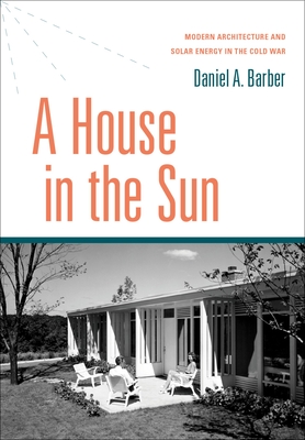 A House in the Sun: Modern Architecture and Solar Energy in the Cold War - Daniel A. Barber