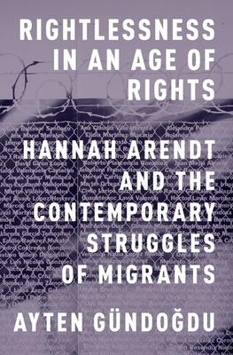 Rightlessness in an Age of Rights: Hannah Arendt and the Contemporary Struggles of Migrants - Ayten Gündogdu