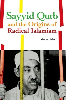 Sayyid Qutb and the Origins of Radical Islamism - John Calvert