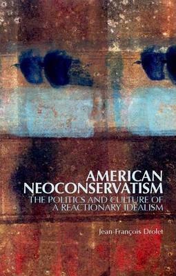 American Neoconservatism: The Politics and Culture of a Reactionary Idealism - Jean-françois Drolet