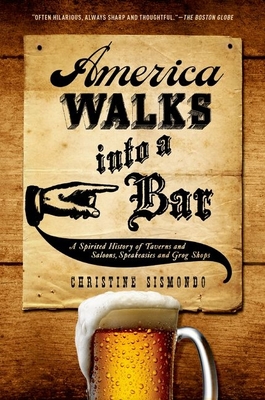 America Walks Into a Bar: A Spirited History of Taverns and Saloons, Speakeasies and Grog Shops - Christine Sismondo