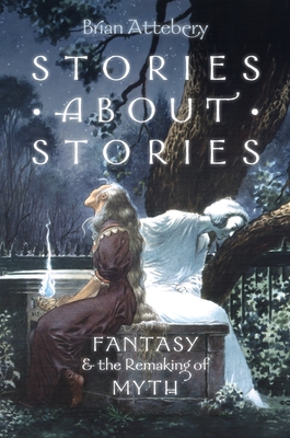 Stories about Stories: Fantasy and the Remaking of Myth - Brian Attebery