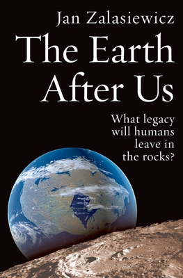The Earth After Us: What Legacy Will Humans Leave in the Rocks? - Jan Zalasiewicz