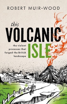 This Volcanic Isle: The Violent Processes That Forged the British Landscape - Robert Muir-wood